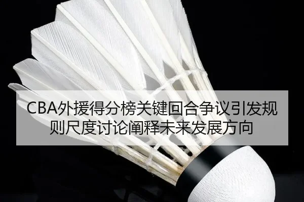 CBA外援得分榜关键回合争议引发规则尺度讨论阐释未来发展方向