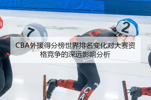 CBA外援得分榜世界排名变化对大赛资格竞争的深远影响分析